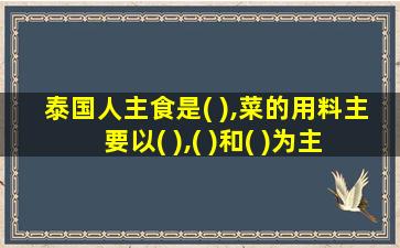 泰国人主食是( ),菜的用料主要以( ),( )和( )为主